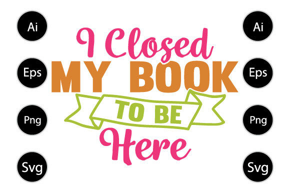 I Closed My Book to Be Here Graphics for Crafts